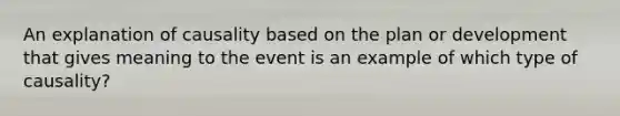 An explanation of causality based on the plan or development that gives meaning to the event is an example of which type of causality?