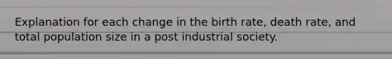 Explanation for each change in the birth rate, death rate, and total population size in a post industrial society.