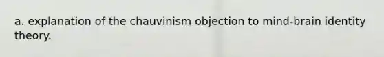 a. explanation of the chauvinism objection to mind-brain identity theory.