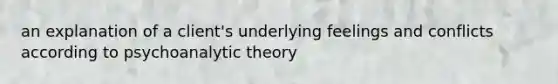 an explanation of a client's underlying feelings and conflicts according to psychoanalytic theory