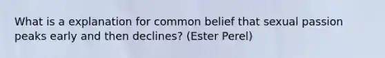 What is a explanation for common belief that sexual passion peaks early and then declines? (Ester Perel)