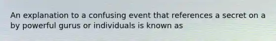 An explanation to a confusing event that references a secret on a by powerful gurus or individuals is known as