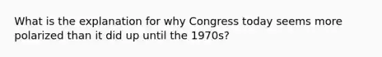 What is the explanation for why Congress today seems more polarized than it did up until the 1970s?