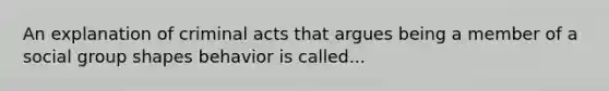 An explanation of criminal acts that argues being a member of a social group shapes behavior is called...