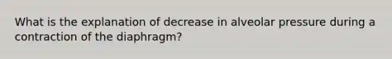 What is the explanation of decrease in alveolar pressure during a contraction of the diaphragm?