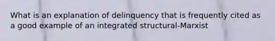 What is an explanation of delinquency that is frequently cited as a good example of an integrated structural-Marxist