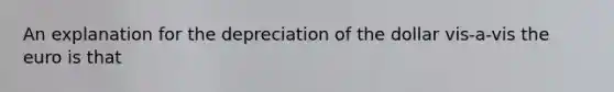 An explanation for the depreciation of the dollar vis-a-vis the euro is that