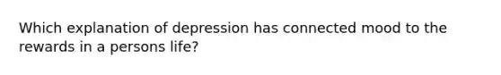 Which explanation of depression has connected mood to the rewards in a persons life?