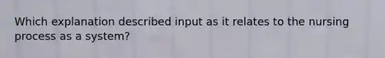 Which explanation described input as it relates to the nursing process as a system?