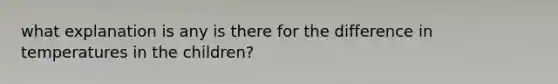what explanation is any is there for the difference in temperatures in the children?