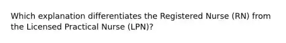 Which explanation differentiates the Registered Nurse (RN) from the Licensed Practical Nurse (LPN)?