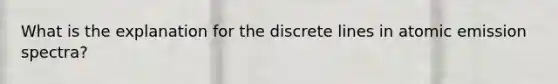 What is the explanation for the discrete lines in atomic emission spectra?