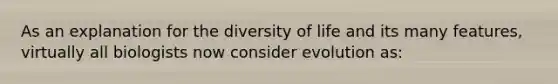 As an explanation for the diversity of life and its many features, virtually all biologists now consider evolution as: