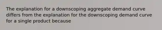 The explanation for a downscoping aggregate demand curve differs from the explanation for the downscoping demand curve for a single product because