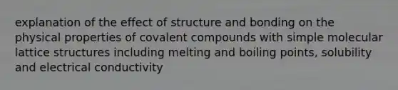 explanation of the effect of structure and bonding on the physical properties of covalent compounds with simple molecular lattice structures including melting and boiling points, solubility and electrical conductivity