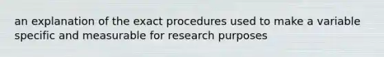 an explanation of the exact procedures used to make a variable specific and measurable for research purposes