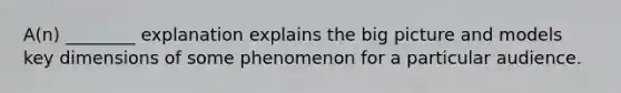 A(n) ________ explanation explains the big picture and models key dimensions of some phenomenon for a particular audience.