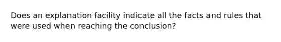 Does an explanation facility indicate all the facts and rules that were used when reaching the conclusion?