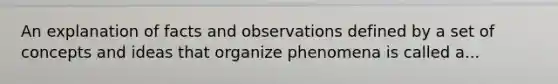 An explanation of facts and observations defined by a set of concepts and ideas that organize phenomena is called a...