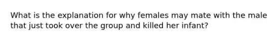 What is the explanation for why females may mate with the male that just took over the group and killed her infant?