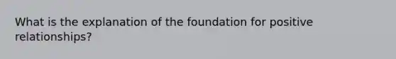 What is the explanation of the foundation for positive relationships?