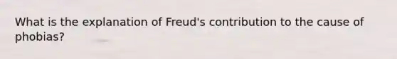 What is the explanation of Freud's contribution to the cause of phobias?