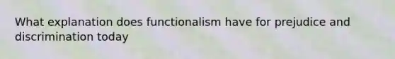 What explanation does functionalism have for prejudice and discrimination today