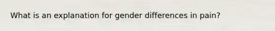 What is an explanation for gender differences in pain?