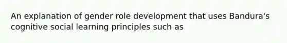 An explanation of gender role development that uses Bandura's cognitive social learning principles such as