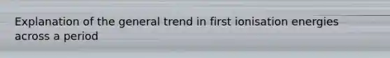 Explanation of the general trend in first ionisation energies across a period