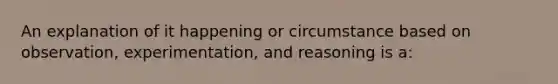 An explanation of it happening or circumstance based on observation, experimentation, and reasoning is a: