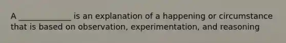 A _____________ is an explanation of a happening or circumstance that is based on observation, experimentation, and reasoning