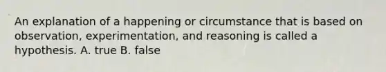 An explanation of a happening or circumstance that is based on observation, experimentation, and reasoning is called a hypothesis. A. true B. false