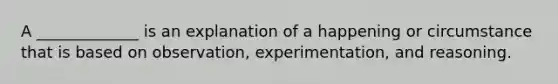 A _____________ is an explanation of a happening or circumstance that is based on observation, experimentation, and reasoning.