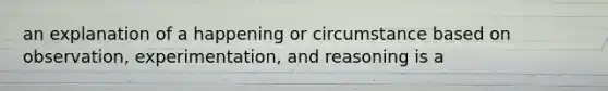 an explanation of a happening or circumstance based on observation, experimentation, and reasoning is a