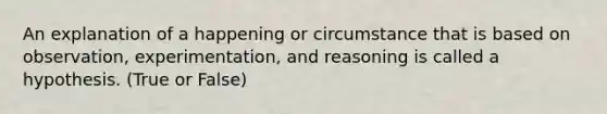 An explanation of a happening or circumstance that is based on observation, experimentation, and reasoning is called a hypothesis. (True or False)