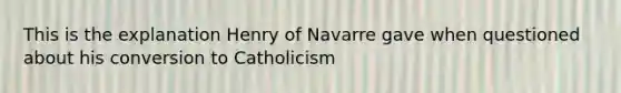 This is the explanation Henry of Navarre gave when questioned about his conversion to Catholicism