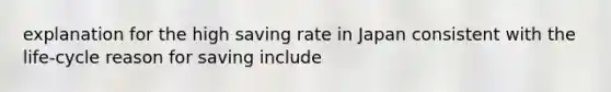 explanation for the high saving rate in Japan consistent with the life-cycle reason for saving include