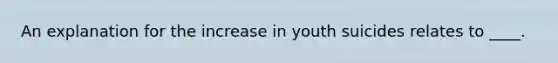 An explanation for the increase in youth suicides relates to ____.