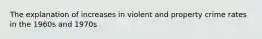 The explanation of increases in violent and property crime rates in the 1960s and 1970s