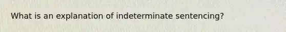 What is an explanation of indeterminate sentencing?