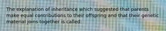 The explanation of inheritance which suggested that parents make equal contributions to their offspring and that their genetic material joins together is called: