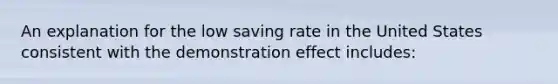 An explanation for the low saving rate in the United States consistent with the demonstration effect includes: