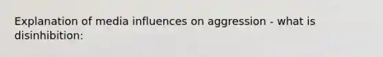 Explanation of media influences on aggression - what is disinhibition: