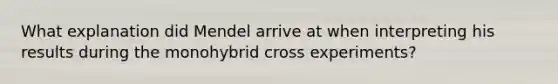 What explanation did Mendel arrive at when interpreting his results during the monohybrid cross experiments?