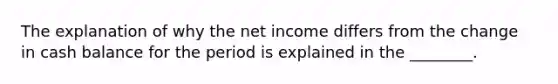 The explanation of why the net income differs from the change in cash balance for the period is explained in the​ ________.