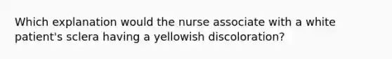 Which explanation would the nurse associate with a white patient's sclera having a yellowish discoloration?