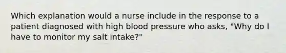 Which explanation would a nurse include in the response to a patient diagnosed with high blood pressure who asks, "Why do I have to monitor my salt intake?"