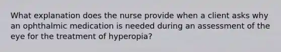 What explanation does the nurse provide when a client asks why an ophthalmic medication is needed during an assessment of the eye for the treatment of hyperopia?