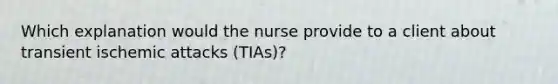 Which explanation would the nurse provide to a client about transient ischemic attacks (TIAs)?